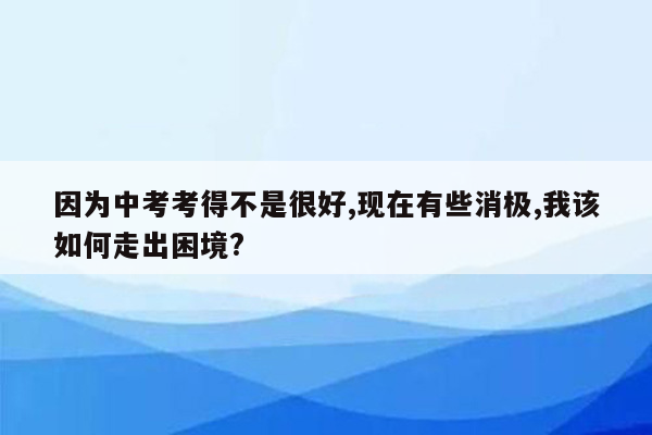 因为中考考得不是很好,现在有些消极,我该如何走出困境?