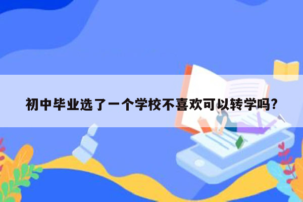初中毕业选了一个学校不喜欢可以转学吗?