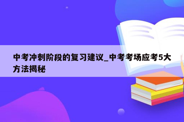 中考冲刺阶段的复习建议_中考考场应考5大方法揭秘