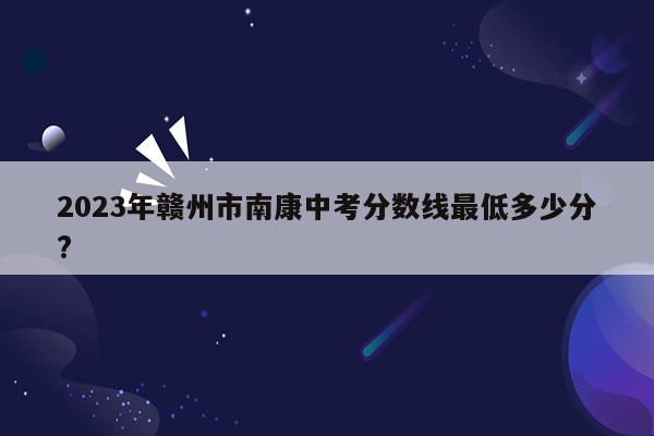 2023年赣州市南康中考分数线最低多少分?
