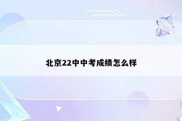 北京22中中考成绩怎么样