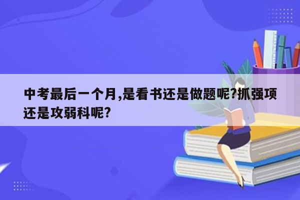 中考最后一个月,是看书还是做题呢?抓强项还是攻弱科呢?