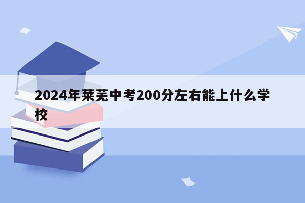 2024年莱芜中考200分左右能上什么学校