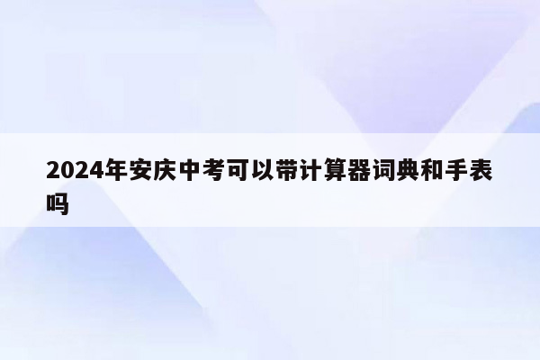 2024年安庆中考可以带计算器词典和手表吗