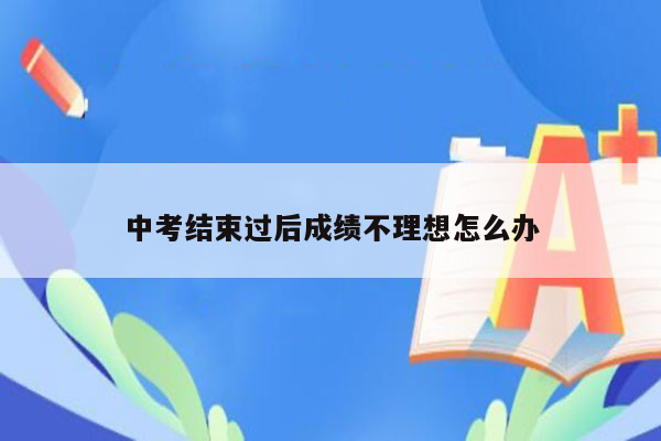 中考结束过后成绩不理想怎么办