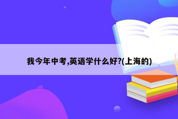 我今年中考,英语学什么好?(上海的)