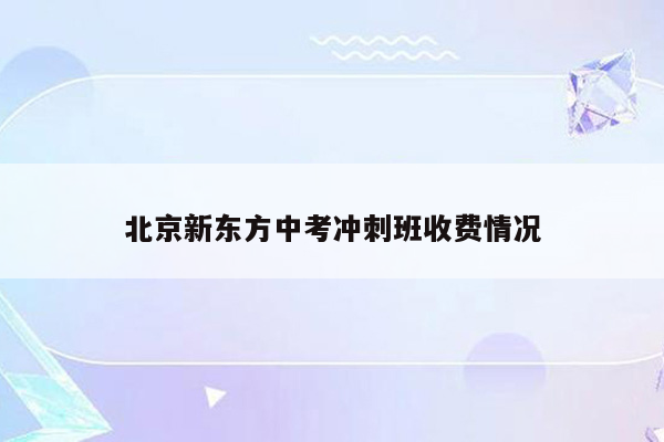 北京新东方中考冲刺班收费情况
