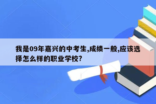 我是09年嘉兴的中考生,成绩一般,应该选择怎么样的职业学校?