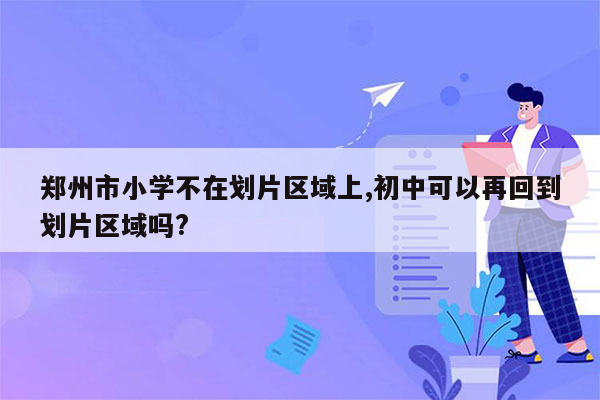 郑州市小学不在划片区域上,初中可以再回到划片区域吗?