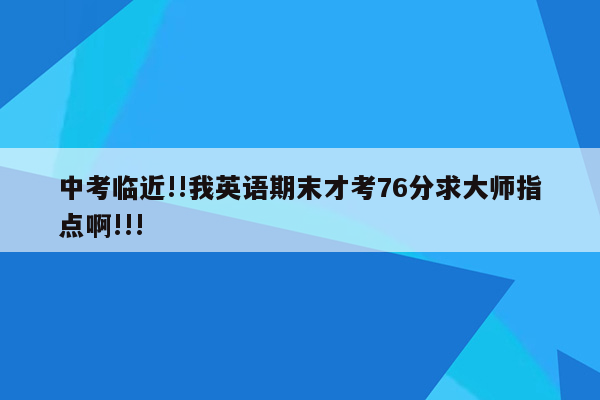 中考临近!!我英语期末才考76分求大师指点啊!!!