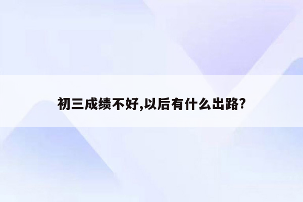 初三成绩不好,以后有什么出路?