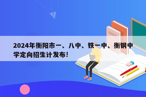2024年衡阳市一、八中、铁一中、衡钢中学定向招生计发布!
