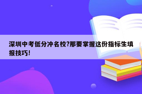 深圳中考低分冲名校?那要掌握这份指标生填报技巧!