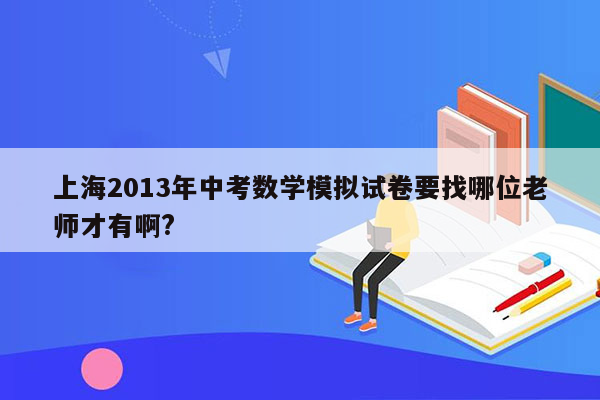 上海2013年中考数学模拟试卷要找哪位老师才有啊?