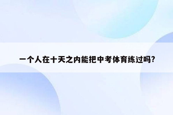一个人在十天之内能把中考体育练过吗?