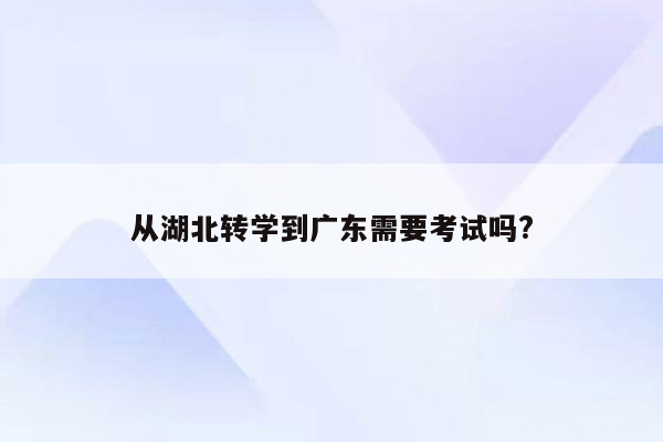 从湖北转学到广东需要考试吗?