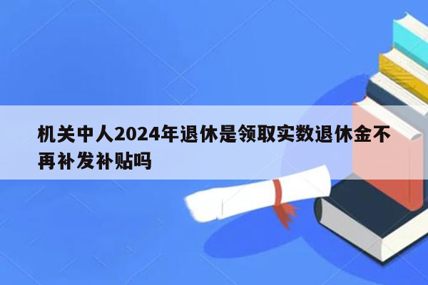 机关中人2024年退休是领取实数退休金不再补发补贴吗
