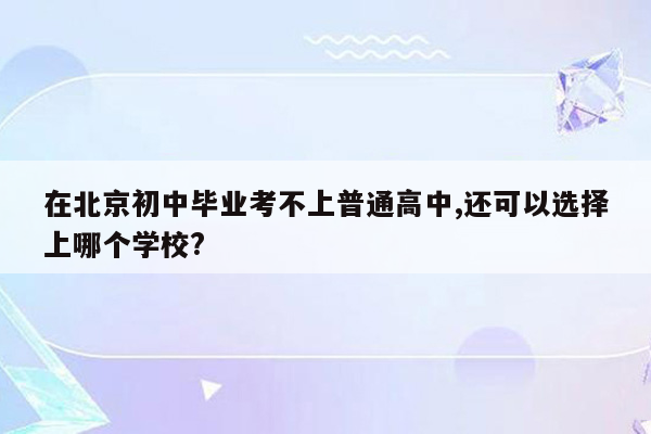 在北京初中毕业考不上普通高中,还可以选择上哪个学校?