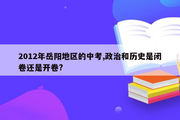 2012年岳阳地区的中考,政治和历史是闭卷还是开卷?