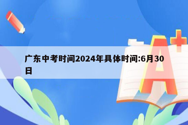 广东中考时间2024年具体时间:6月30日