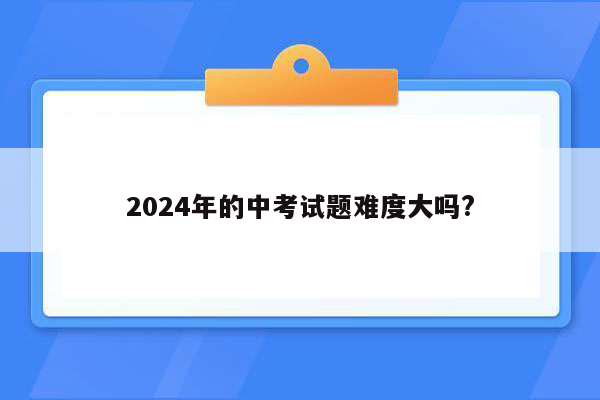 2024年的中考试题难度大吗?