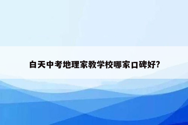 白天中考地理家教学校哪家口碑好?