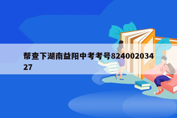 帮查下湖南益阳中考考号82400203427
