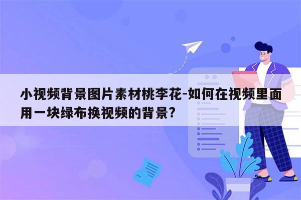 小视频背景图片素材桃李花-如何在视频里面用一块绿布换视频的背景?