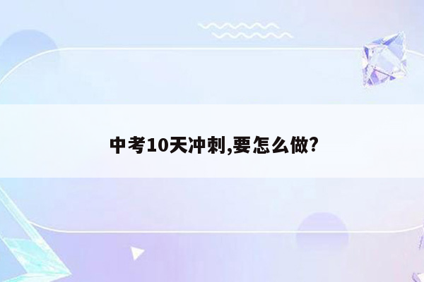 中考10天冲刺,要怎么做?