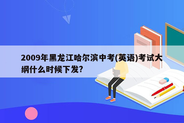 2009年黑龙江哈尔滨中考(英语)考试大纲什么时候下发?