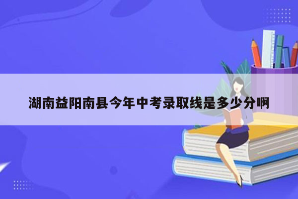 湖南益阳南县今年中考录取线是多少分啊
