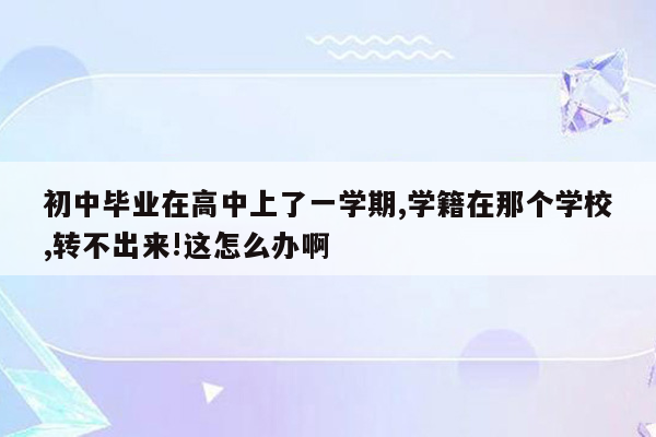 初中毕业在高中上了一学期,学籍在那个学校,转不出来!这怎么办啊