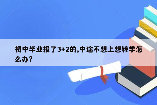初中毕业报了3+2的,中途不想上想转学怎么办?