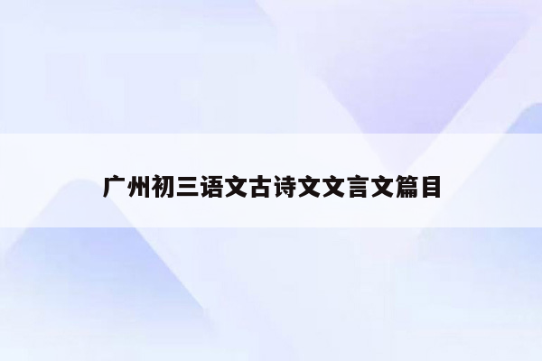 广州初三语文古诗文文言文篇目