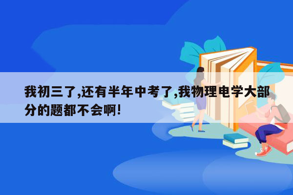 我初三了,还有半年中考了,我物理电学大部分的题都不会啊!
