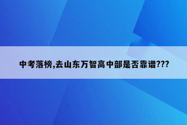 中考落榜,去山东万智高中部是否靠谱???
