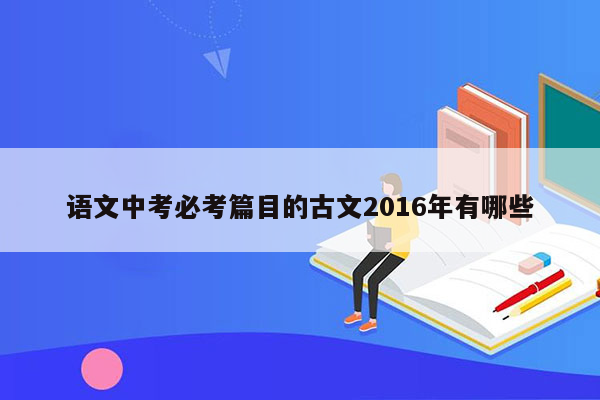 语文中考必考篇目的古文2016年有哪些