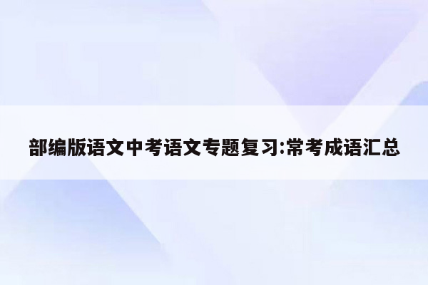 部编版语文中考语文专题复习:常考成语汇总
