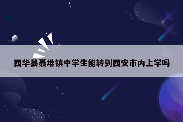 西华县聂堆镇中学生能转到西安市内上学吗