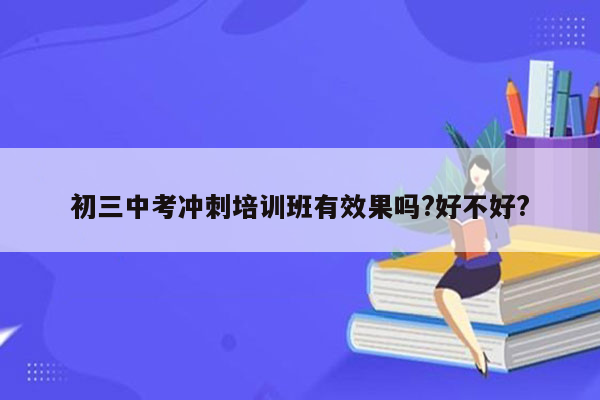 初三中考冲刺培训班有效果吗?好不好?