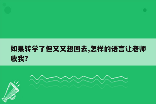 如果转学了但又又想回去,怎样的语言让老师收我?