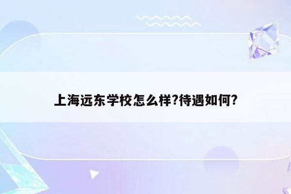 上海远东学校怎么样?待遇如何?