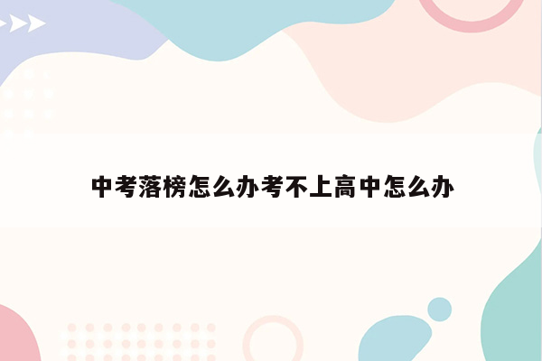中考落榜怎么办考不上高中怎么办