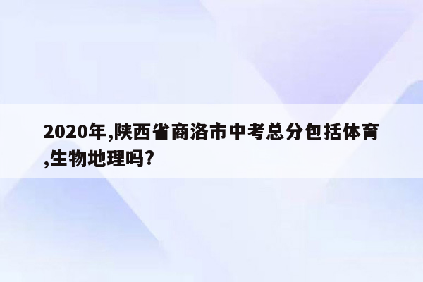 2020年,陕西省商洛市中考总分包括体育,生物地理吗?