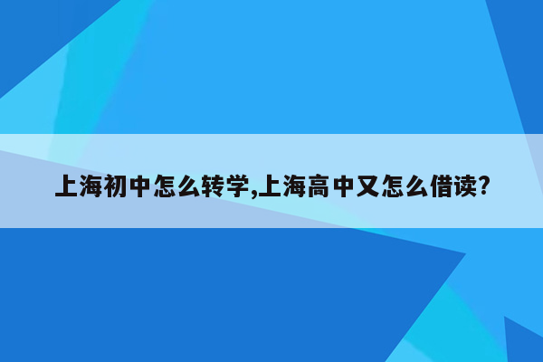 上海初中怎么转学,上海高中又怎么借读?
