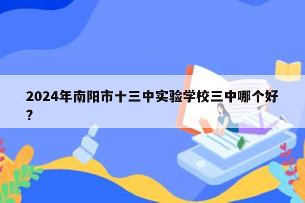 2024年南阳市十三中实验学校三中哪个好?