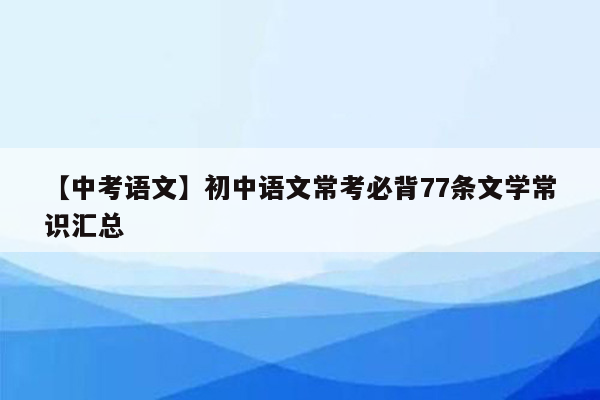 【中考语文】初中语文常考必背77条文学常识汇总