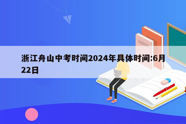 浙江舟山中考时间2024年具体时间:6月22日