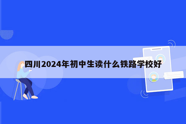 四川2024年初中生读什么铁路学校好