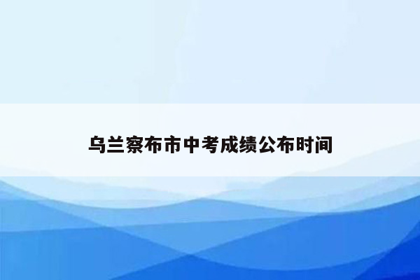 乌兰察布市中考成绩公布时间
